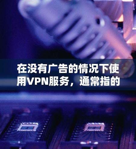在没有广告的情况下使用VPN服务，通常指的是通过合法且无广告的VPN平台访问内容。这些平台通常提供免费的服务，并且根据国家的法律法规，所有VPN服务都必须遵守隐私保护和数据安全的相关规定