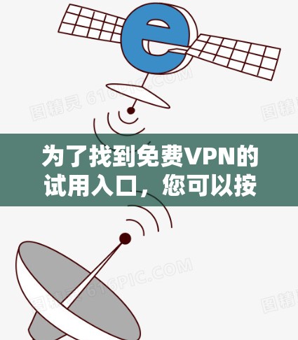 为了找到免费VPN的试用入口,您可以按照以下步骤进行 为了找到免费VPN的试用入口,您可以按照以下步骤进行