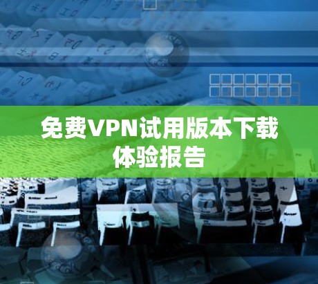 免费VPN试用版本下载体验报告 免费VPN试用版本下载体验报告