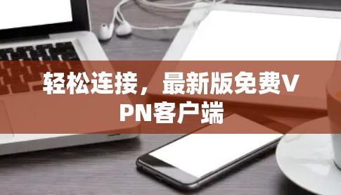 轻松连接,最新版免费VPN客户端 轻松连接,最新版免费VPN客户端