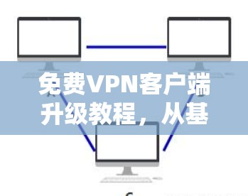 免费VPN客户端升级教程,从基础到高级 免费VPN客户端升级教程,从基础到高级