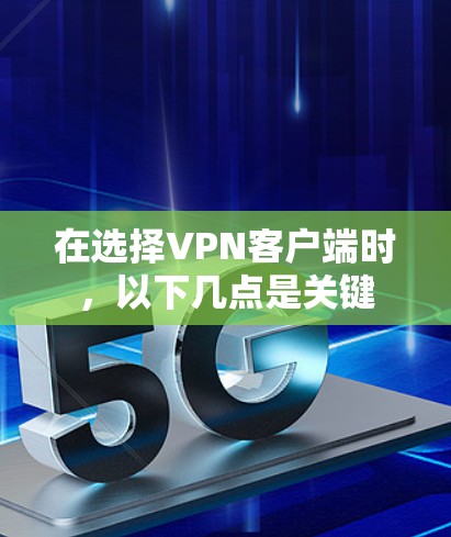 在选择VPN客户端时,以下几点是关键 在选择VPN客户端时,以下几点是关键