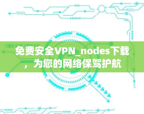 免费安全VPN_nodes下载,为您的网络保驾护航 免费安全VPN_nodes下载,为您的网络保驾护航
