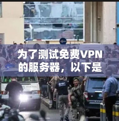 为了测试免费VPN的服务器,以下是一个有条理的步骤指南 为了测试免费VPN的服务器,以下是一个有条理的步骤指南