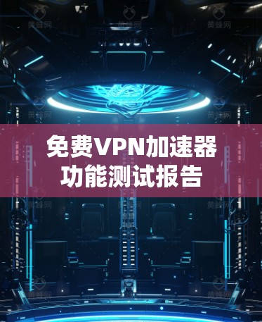 免费VPN加速器功能测试报告 免费VPN加速器功能测试报告