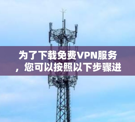 为了下载免费VPN服务,您可以按照以下步骤进行 为了下载免费VPN服务,您可以按照以下步骤进行