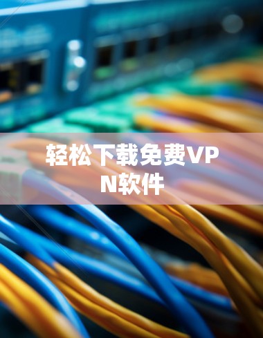 轻松下载免费VPN软件 轻松下载免费VPN软件