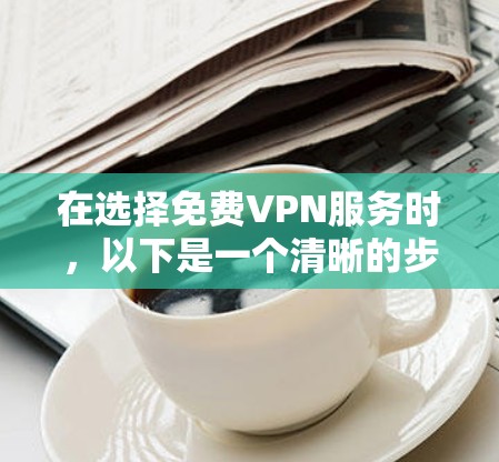 在选择免费VPN服务时，以下是一个清晰的步骤指南，帮助您做出明智的选择
