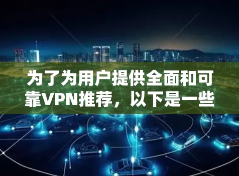 为了为用户提供全面和可靠VPN推荐,以下是一些精心挑选的选项,涵盖了不同类型的网络和用户需求 为了为用户提供全面和可靠VPN推荐,以下是一些精心挑选的选项,涵盖了不同类型的网络和用户需求