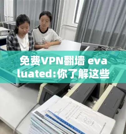 免费VPN翻墙 evaluated:你了解这些服务吗？