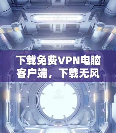 下载免费VPN电脑客户端,下载无风险,轻松连接互联网 下载免费VPN电脑客户端,下载无风险,轻松连接互联网