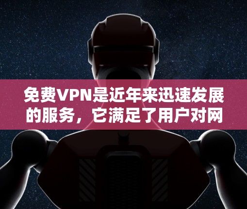 免费VPN是近年来迅速发展的服务,它满足了用户对网络娱乐、视频流、文件下载等需求的热门需求,同时用户可能对价格比较敏感,担心费用问题。以下是关于免费VPN的测评和分析 免费VPN是近年来迅速发展的服务,它满足了用户对网络娱乐、视频流、文件下载等需求的热门需求,同时用户可能对价格比较敏感,担心费用问题。以下是关于免费VPN的测评和分析