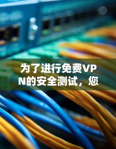 为了进行免费VPN的安全测试,您可以按照以下步骤进行 为了进行免费VPN的安全测试,您可以按照以下步骤进行