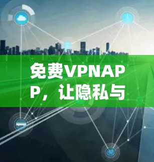 免费VPNAPP,让隐私与自由相融合 免费VPNAPP,让隐私与自由相融合