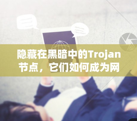 隐藏在黑暗中的Trojan节点,它们如何成为网络攻击的陷阱? 隐藏在黑暗中的Trojan节点,它们如何成为网络攻击的陷阱?