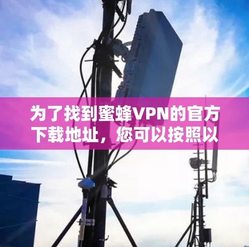 为了找到蜜蜂VPN的官方下载地址，您可以按照以下步骤进行