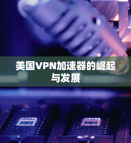 美国VPN加速器的崛起与发展 美国VPN加速器的崛起与发展