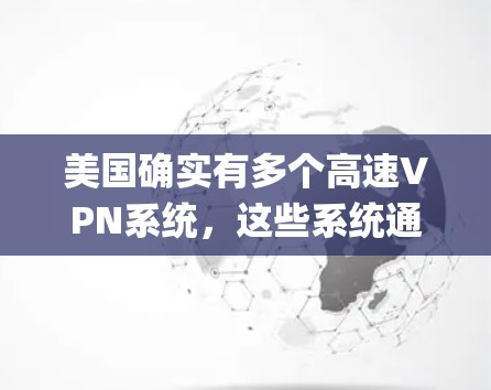 美国确实有多个高速VPN系统,这些系统通常基于美国联邦网络体系局(F pon)提供的加密服务。以下是美国有高速VPN线路的几个主要系统 美国确实有多个高速VPN系统,这些系统通常基于美国联邦网络体系局(F pon)提供的加密服务。以下是美国有高速VPN线路的几个主要系统