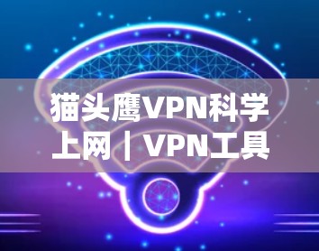 猫头鹰VPN科学上网|VPN工具 猫头鹰VPN科学上网|VPN工具