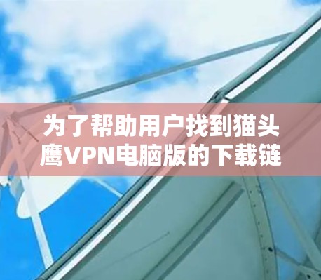 为了帮助用户找到猫头鹰VPN电脑版的下载链接，以下是详细的步骤和方法