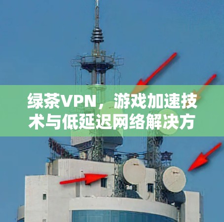 绿茶VPN,游戏加速技术与低延迟网络解决方案 绿茶VPN,游戏加速技术与低延迟网络解决方案