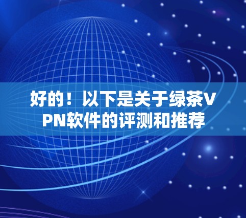 好的!以下是关于绿茶VPN软件的评测和推荐 好的!以下是关于绿茶VPN软件的评测和推荐