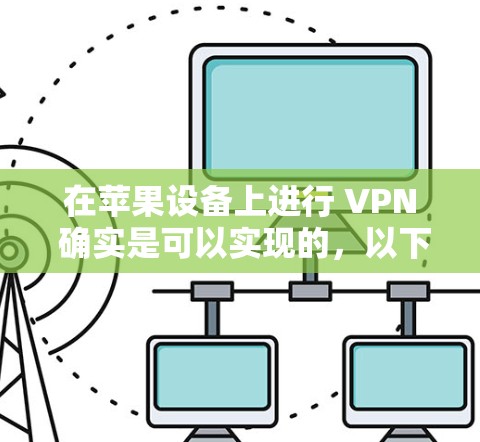 在苹果设备上进行 VPN 确实是可以实现的，以下是使用绿茶VPN苹果版或在 iOS 设备上科学上网的方法
