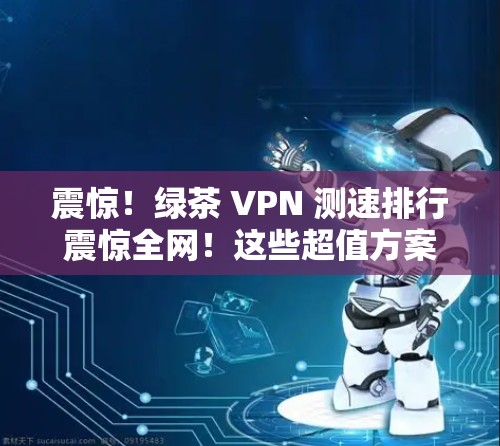 震惊!绿茶 VPN 测速排行震惊全网!这些超值方案让你的VPN连接更安心 震惊!绿茶 VPN 测速排行震惊全网!这些超值方案让你的VPN连接更安心