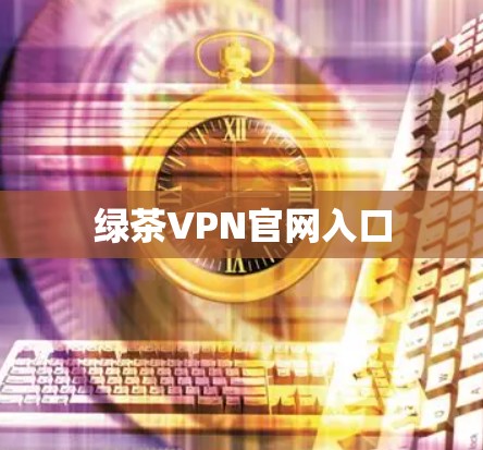绿茶VPN官网入口 绿茶VPN官网入口
