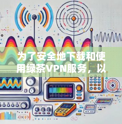 为了安全地下载和使用绿茶VPN服务,以下是一些步骤和注意事项 为了安全地下载和使用绿茶VPN服务,以下是一些步骤和注意事项