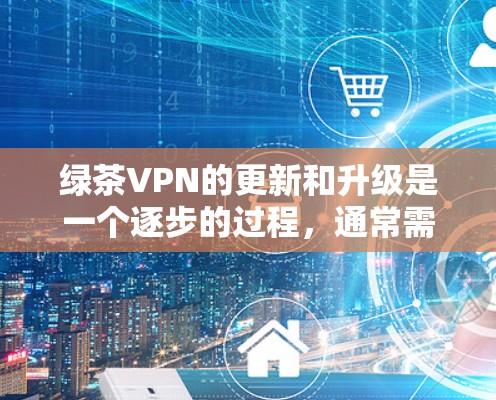 绿茶VPN的更新和升级是一个逐步的过程，通常需要遵循以下步骤。请注意，这些步骤可能会因 VPN 版本的不同而有所变化，建议根据具体的 VPN 套件或服务文档进行参考