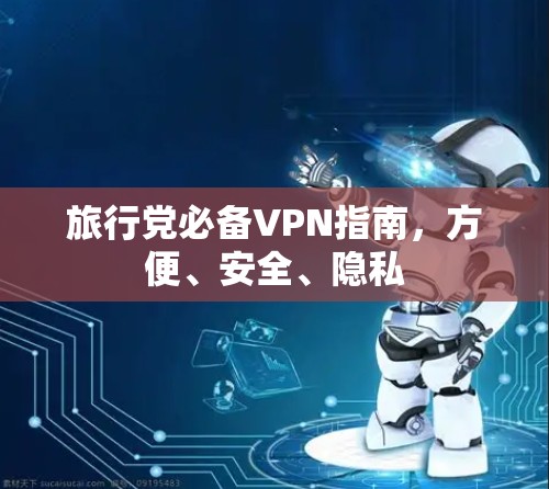 旅行党必备VPN指南,方便、安全、隐私 旅行党必备VPN指南,方便、安全、隐私
