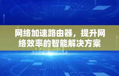 网络加速路由器,提升网络效率的智能解决方案 网络加速路由器,提升网络效率的智能解决方案