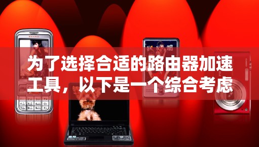 为了选择合适的路由器加速工具，以下是一个综合考虑的因素和推荐步骤