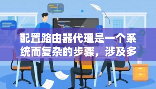 配置路由器代理是一个系统而复杂的步骤,涉及多个步骤和可能的错误,以下是一个分步指南 配置路由器代理是一个系统而复杂的步骤,涉及多个步骤和可能的错误,以下是一个分步指南