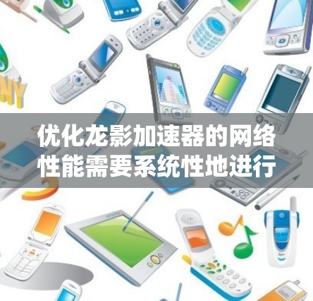优化龙影加速器的网络性能需要系统性地进行，以下是一步步的优化方案