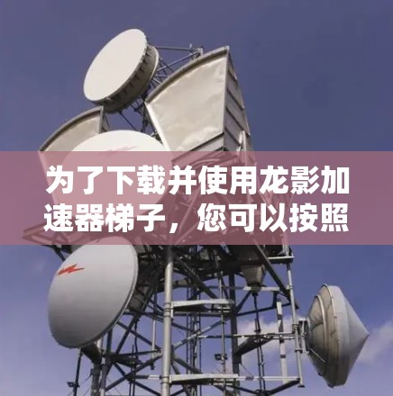 为了下载并使用龙影加速器梯子,您可以按照以下步骤操作 为了下载并使用龙影加速器梯子,您可以按照以下步骤操作