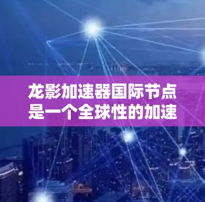 龙影加速器国际节点是一个全球性的加速平台，提供多种加速服务，帮助用户高效加速资源和游戏。以下是对该节点的详细介绍