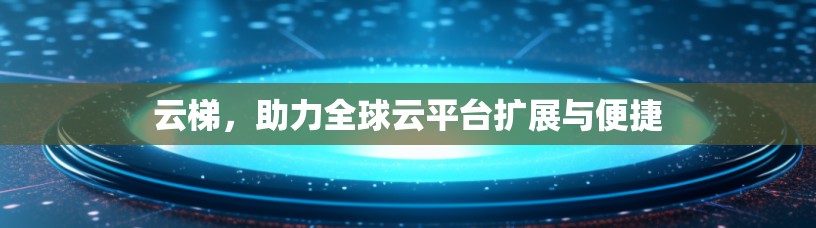 云梯,助力全球云平台扩展与便捷 云梯,助力全球云平台扩展与便捷
