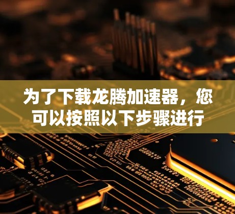 为了下载龙腾加速器,您可以按照以下步骤进行 为了下载龙腾加速器,您可以按照以下步骤进行
