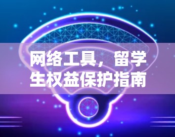 网络工具，留学生权益保护指南