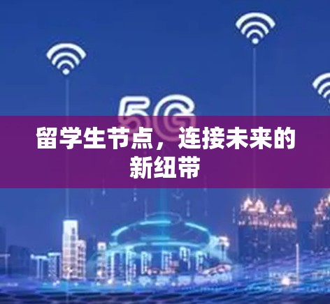 留学生节点,连接未来的新纽带 留学生节点,连接未来的新纽带