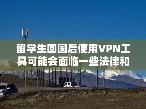 留学生回国后使用VPN工具可能会面临一些法律和隐私方面的限制，尤其是在中国。以下是一些可能的问题和建议，供您参考