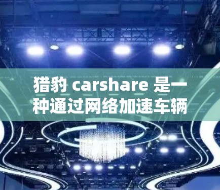 猎豹 carshare 是一种通过网络加速车辆的技术,通常用于在交通拥堵时提升车辆的通行速度。以下是关于如何下载和使用猎豹 carshare 的指南 猎豹 carshare 是一种通过网络加速车辆的技术,通常用于在交通拥堵时提升车辆的通行速度。以下是关于如何下载和使用猎豹 carshare 的指南