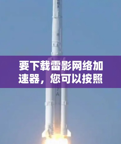 要下载雷影网络加速器，您可以按照以下步骤操作