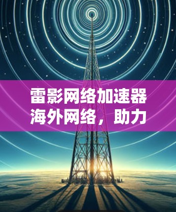 雷影网络加速器海外网络，助力全球数据流的高效传输与安全保障