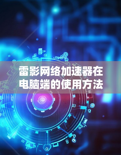 雷影网络加速器在电脑端的使用方法通常包括以下步骤 雷影网络加速器在电脑端的使用方法通常包括以下步骤