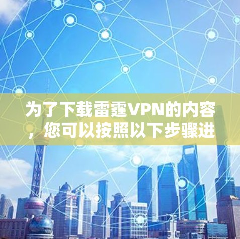 为了下载雷霆VPN的内容，您可以按照以下步骤进行