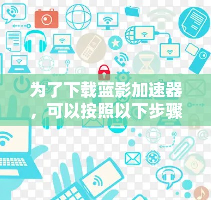为了下载蓝影加速器,可以按照以下步骤进行 为了下载蓝影加速器,可以按照以下步骤进行