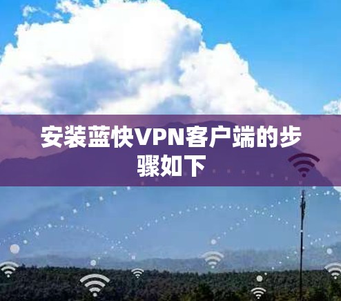 安装蓝快VPN客户端的步骤如下 安装蓝快VPN客户端的步骤如下